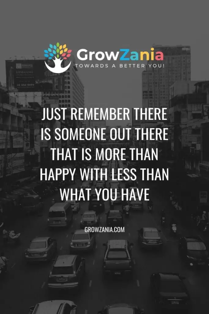 Just remember there is someone out there that is more than happy with less than what you have