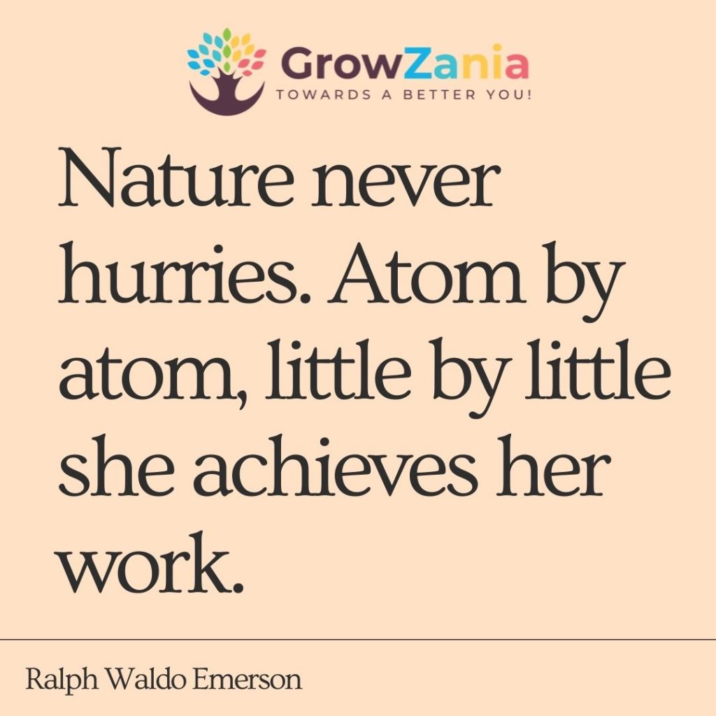 Nature never hurries. Atom by atom, little by little she achieves her work.